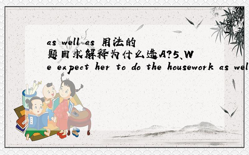 as well as 用法的题目求解释为什么选A?5、We expect her to do the housework as well ____ after the children.A、as look B、as looking C、and look D、looking