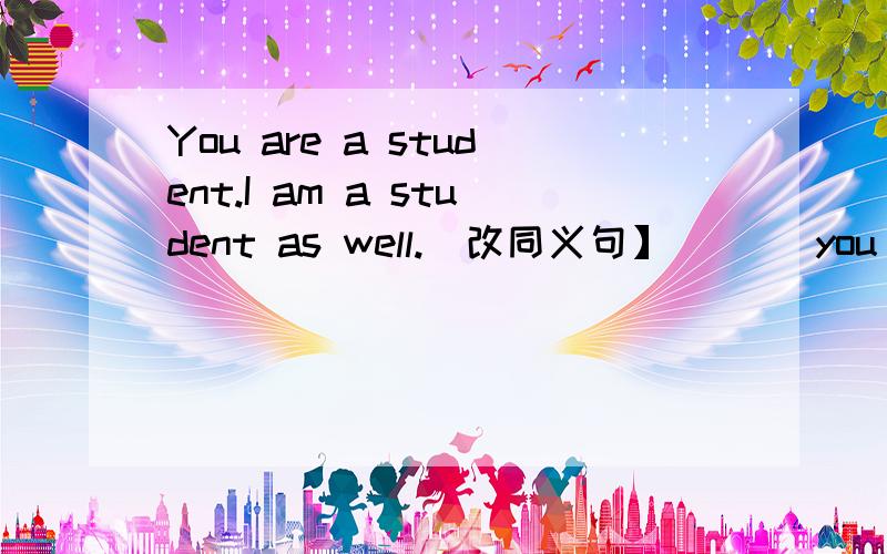 You are a student.I am a student as well.[改同义句】 [ ] you [ ] I are students.