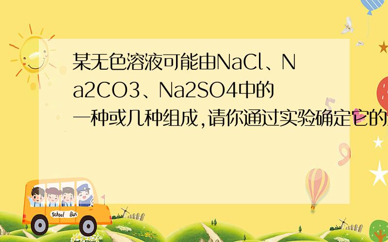 某无色溶液可能由NaCl、Na2CO3、Na2SO4中的一种或几种组成,请你通过实验确定它的组成（该溶液的组成为：NaCl、Na2CO3）.问：上述实验中,取少量未知液,加入过量稀硝酸后,再滴加Ba(NO3)2溶液,若有