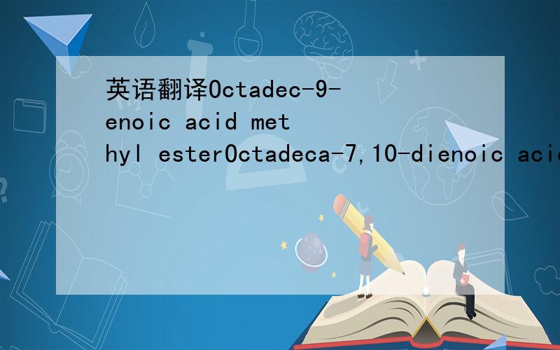 英语翻译Octadec-9-enoic acid methyl esterOctadeca-7,10-dienoic acid methyl esterOctadeca-9,12-dienoic acid methyl esterIcos-11-enoic acid methyl esterIcosanoic acid methyl esterDocos-13-enoic acid methyl ester9-Octadecenoic acid methyl ester-(E)9