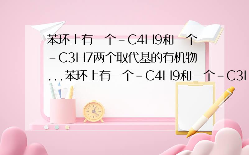 苯环上有一个-C4H9和一个-C3H7两个取代基的有机物...苯环上有一个-C4H9和一个-C3H7两个取代基的有机物共有同分异构体有哪几种（怎么看?）