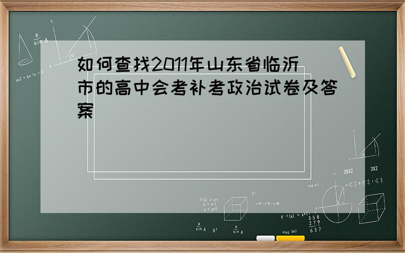 如何查找2011年山东省临沂市的高中会考补考政治试卷及答案