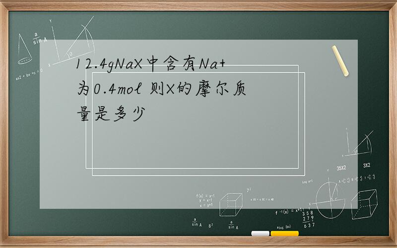 12.4gNaX中含有Na+为0.4mol 则X的摩尔质量是多少