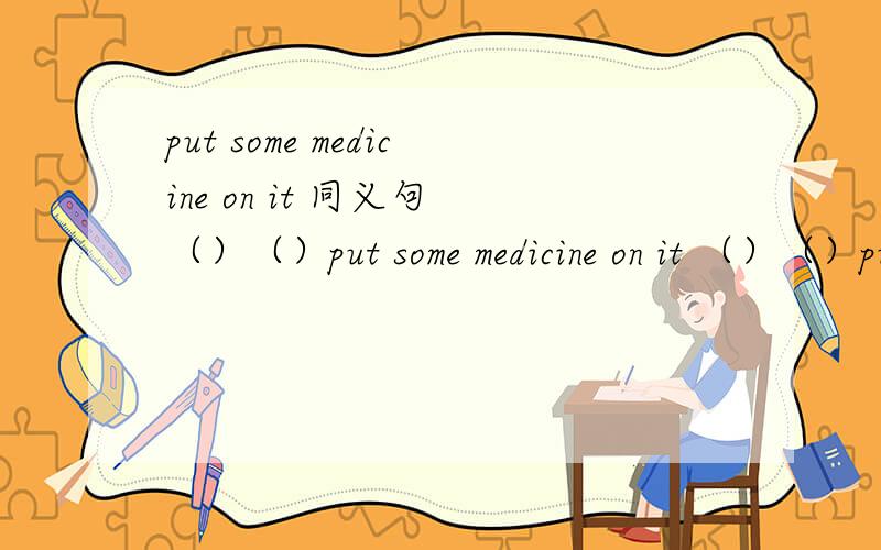 put some medicine on it 同义句 （）（）put some medicine on it （）（）put some medicine on it