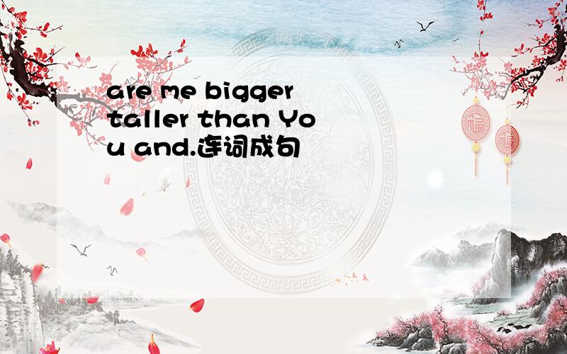 are me bigger taller than You and.连词成句