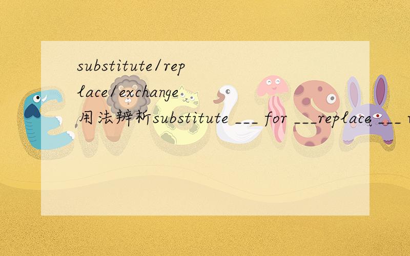 substitute/replace/exchange 用法辨析substitute ___ for ___replace ___ with ___exchange ___ for ___用A替换B,