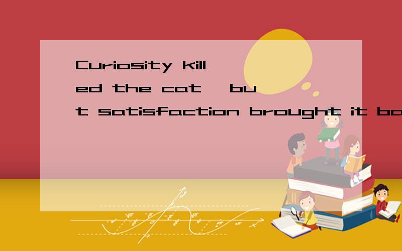 Curiosity killed the cat, but satisfaction brought it back后半句什么意思?前半句我懂,后半句but satisfaction brought it back什么意思呢?好奇心杀死猫,但是只要好奇心被满足就没事翻译成中文也还是不懂。而且