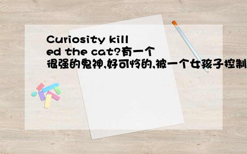 Curiosity killed the cat?有一个很强的鬼神,好可怜的,被一个女孩子控制.那只鬼叫什么名字?