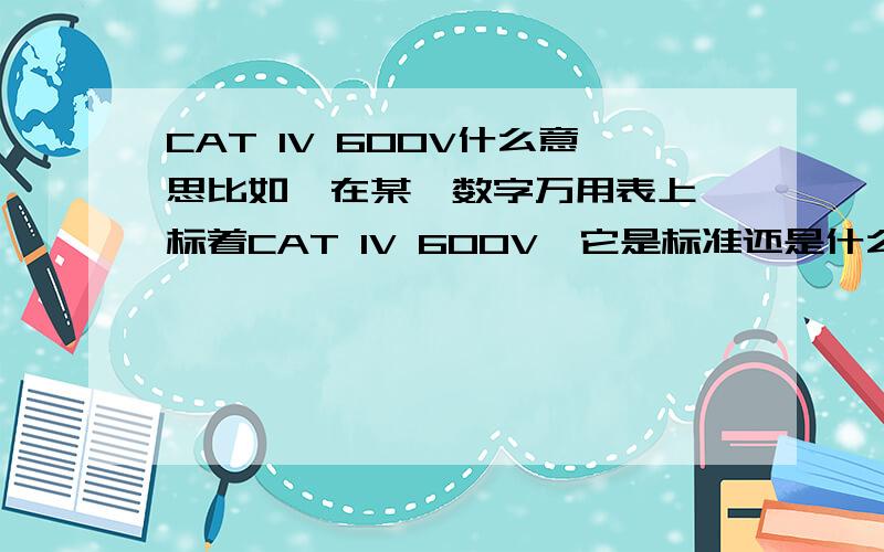 CAT IV 600V什么意思比如,在某一数字万用表上,标着CAT IV 600V,它是标准还是什么,又或者是等级划分?