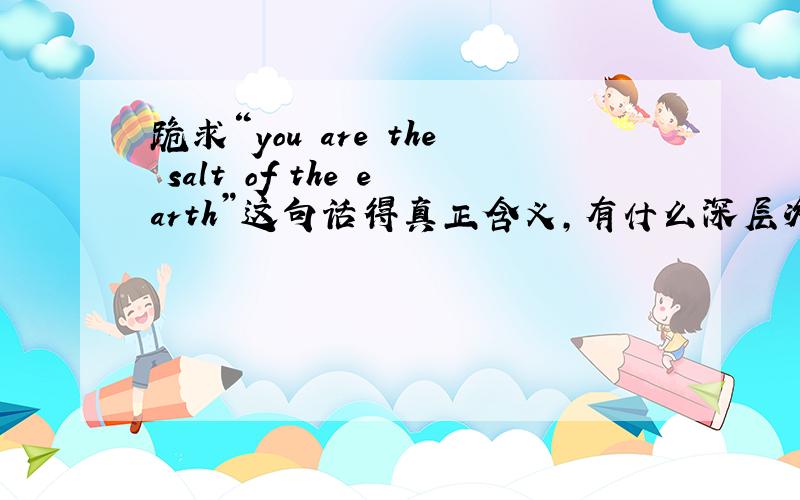 跪求“you are the salt of the earth”这句话得真正含义,有什么深层次的意思吗?