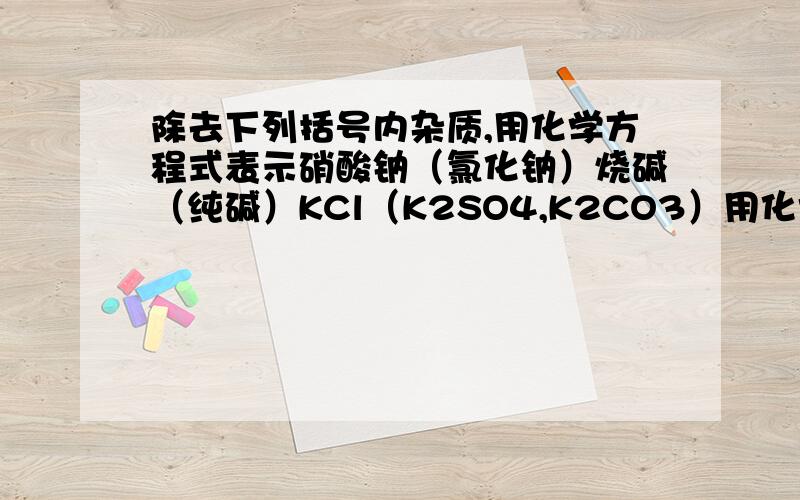 除去下列括号内杂质,用化学方程式表示硝酸钠（氯化钠）烧碱（纯碱）KCl（K2SO4,K2CO3）用化学方程式表示