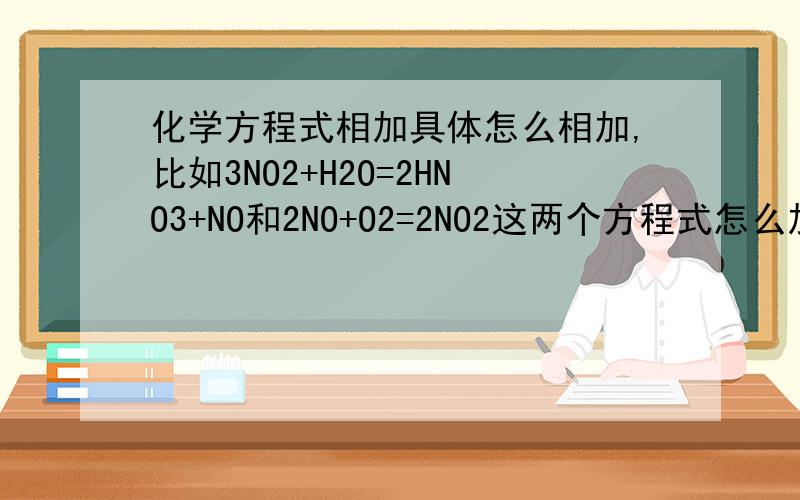 化学方程式相加具体怎么相加,比如3NO2+H2O=2HNO3+NO和2NO+O2=2NO2这两个方程式怎么加?