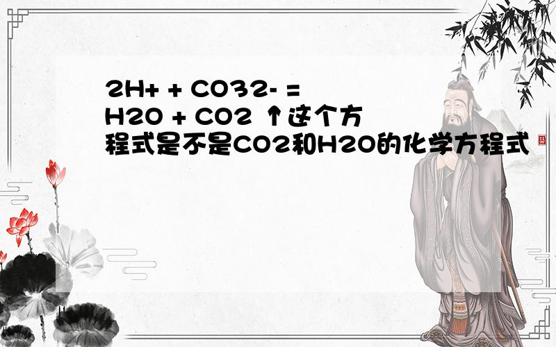 2H+ + CO32- = H2O + CO2 ↑这个方程式是不是CO2和H2O的化学方程式