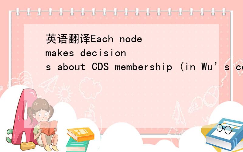 英语翻译Each node makes decisions about CDS membership (in Wu’s concept) withoutcommunications between nodes beyond the message exchanges that nodes use to discover each other and establish neighborhood information.