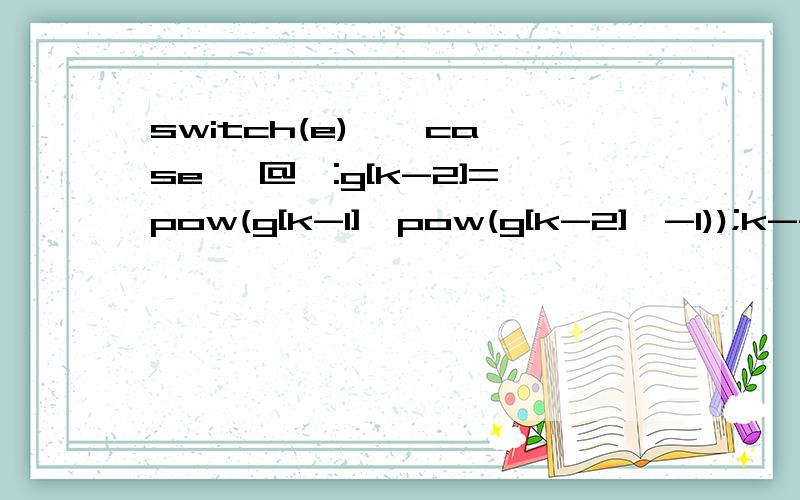 switch(e) { case '@':g[k-2]=pow(g[k-1],pow(g[k-2],-1));k--;break; case ':g[k-2]=pow(g[k-2],g[k-1]);k--;break; case '+':g[k-2]+=g[k-1];k--;break; case '-':g[k-2]=g[k-2]-g[k-1];k--;break; case '*':g[k-2]*=g[k-1];k--;break; case '/':g[k-2]=g[k-2]/g[k-1]