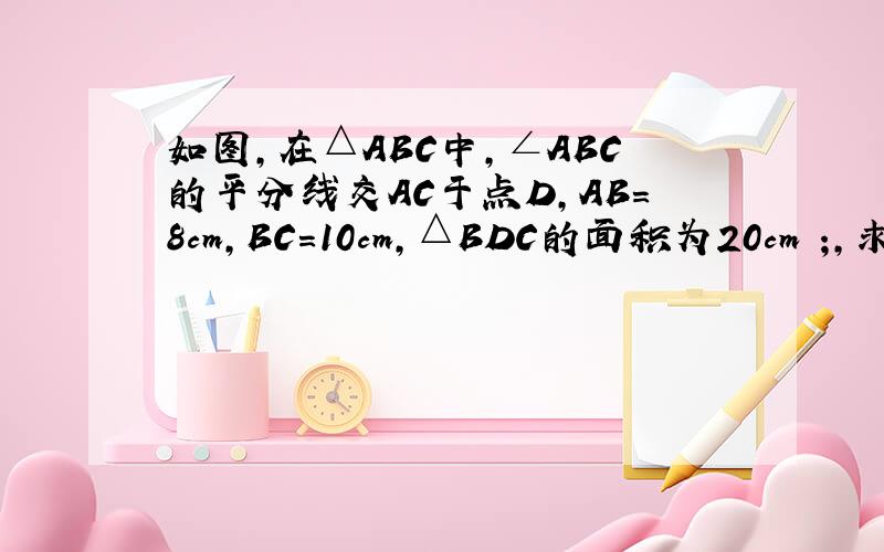 如图,在△ABC中,∠ABC的平分线交AC于点D,AB=8cm,BC=10cm,△BDC的面积为20cm²;,求△ABD的面积