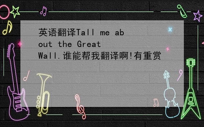 英语翻译Tall me about the Great Wall.谁能帮我翻译啊!有重赏