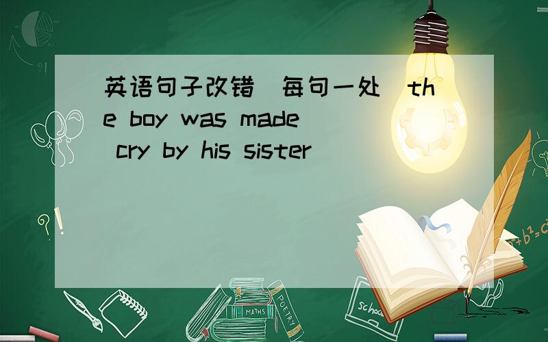 英语句子改错（每句一处）the boy was made cry by his sister