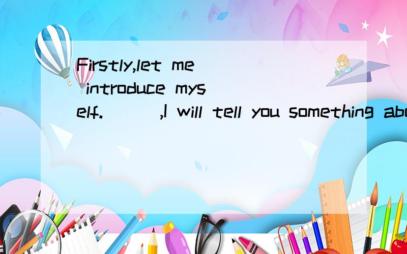 Firstly,let me introduce myself.___,I will tell you something about my school.