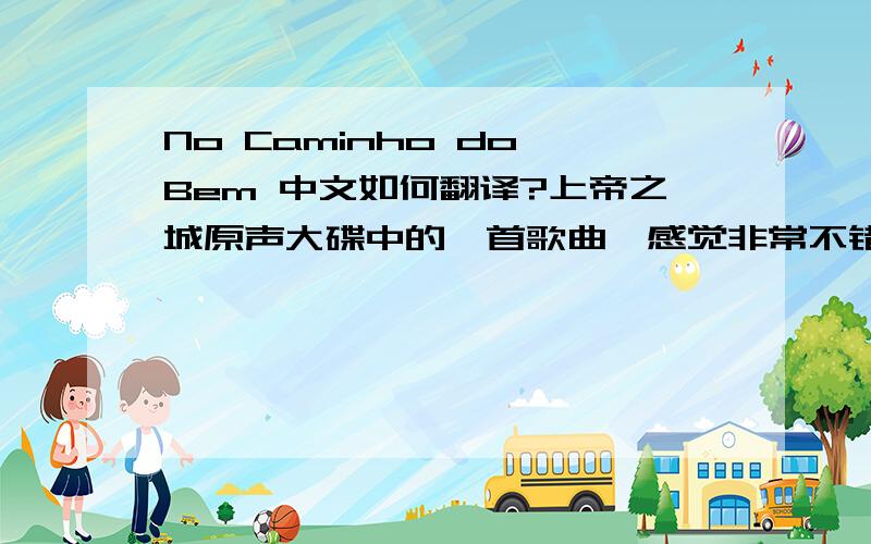 No Caminho do Bem 中文如何翻译?上帝之城原声大碟中的一首歌曲,感觉非常不错,第12首：No Caminho do Bem .请问中文如何翻译?这片子是巴西产的,应该是那边的语言.请懂行的指教!