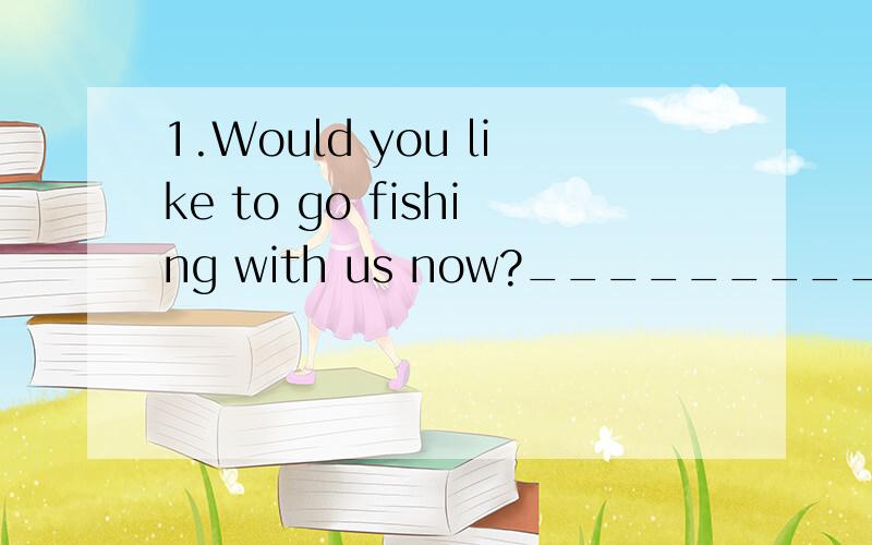 1.Would you like to go fishing with us now?____________b____________.A.No,I don't like B.It sounds interesting but I have lots of homework to doC.I won't tell you D.Oh,it is well 2.How is everything with you?.______b_________.A.Don't mention it B.As
