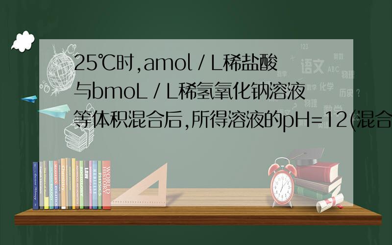 25℃时,amol／L稀盐酸与bmoL／L稀氢氧化钠溶液等体积混合后,所得溶液的pH=12(混合液的总体积可视为原两种溶液体积相加),则a和b的关系为