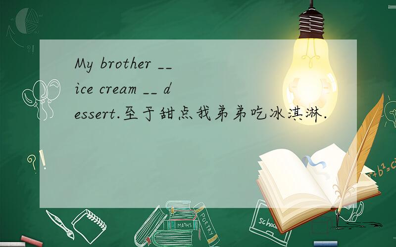 My brother __ ice cream __ dessert.至于甜点我弟弟吃冰淇淋.