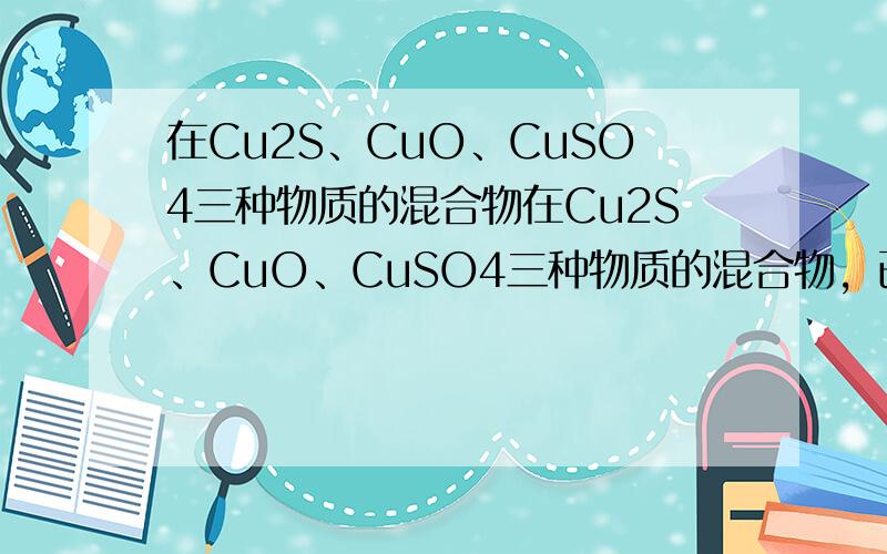 在Cu2S、CuO、CuSO4三种物质的混合物在Cu2S、CuO、CuSO4三种物质的混合物，已知铜元素质量分数为64%，硫元素质量分数16%，则原混合物中氧化铜质量分数是多少？