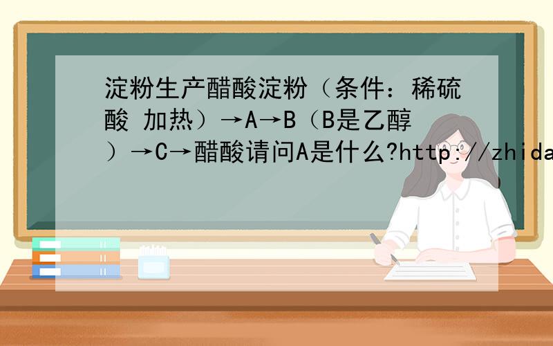 淀粉生产醋酸淀粉（条件：稀硫酸 加热）→A→B（B是乙醇）→C→醋酸请问A是什么?http://zhidao.baidu.com/question/110030691.html还有这个转化率  帮忙算下  谢谢了