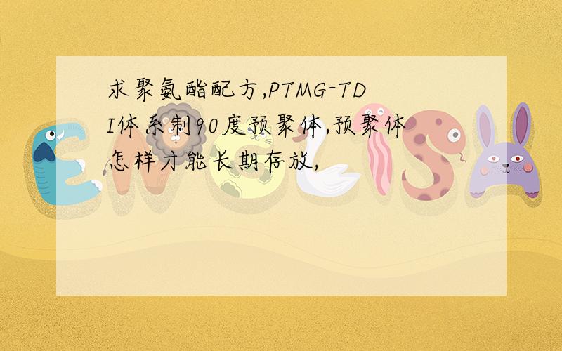 求聚氨酯配方,PTMG-TDI体系制90度预聚体,预聚体怎样才能长期存放,