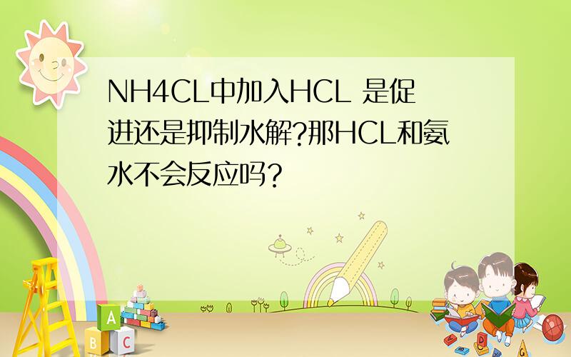 NH4CL中加入HCL 是促进还是抑制水解?那HCL和氨水不会反应吗？