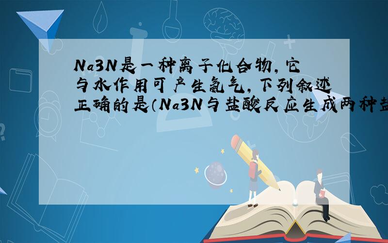 Na3N是一种离子化合物,它与水作用可产生氨气,下列叙述正确的是（Na3N与盐酸反应生成两种盐）