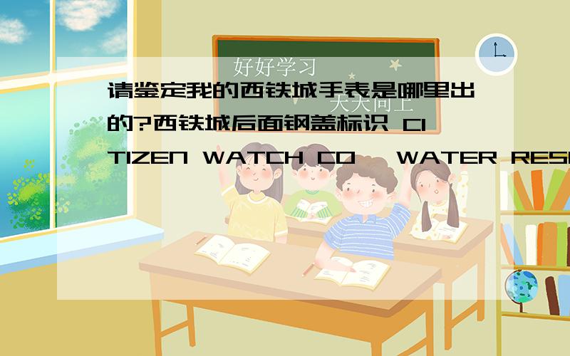 请鉴定我的西铁城手表是哪里出的?西铁城后面钢盖标识 CITIZEN WATCH CO 、WATER RESIST 、STAINLESS、4-039181 SMT 、 GN-4-S.请问是防水到什么程度啊?是日本出的还是北京啊?是95年买的,现在走的很精确啊