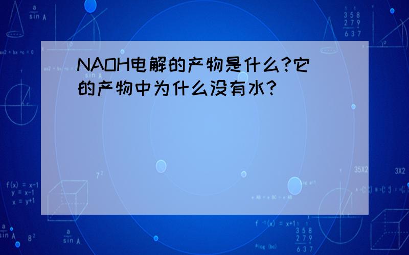 NAOH电解的产物是什么?它的产物中为什么没有水?