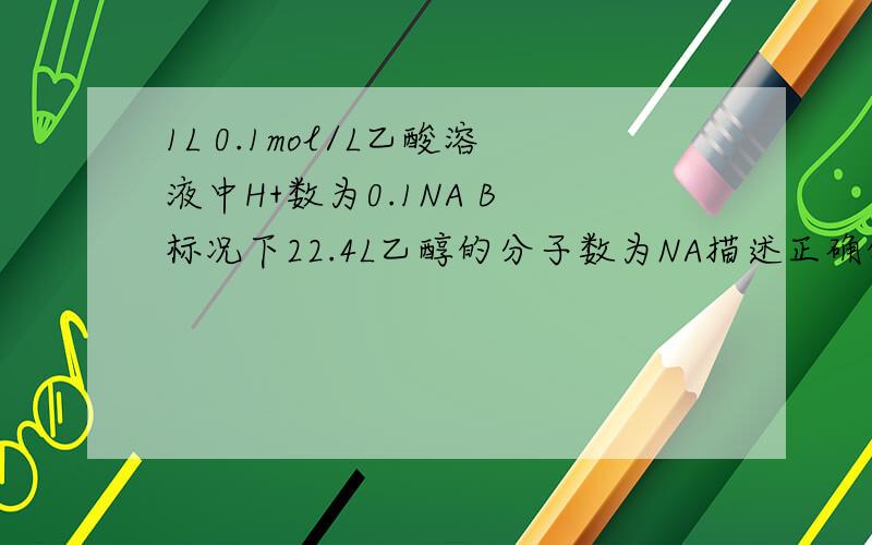 1L 0.1mol/L乙酸溶液中H+数为0.1NA B 标况下22.4L乙醇的分子数为NA描述正确的是：A 1L 0.1mol/L乙酸溶液中H+数为0.1NAB 标况下22.4L乙醇的分子数为NA这俩为什么错