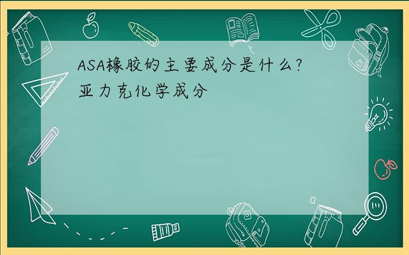 ASA橡胶的主要成分是什么?亚力克化学成分