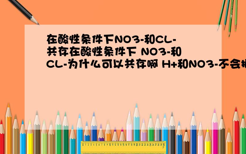 在酸性条件下NO3-和CL-共存在酸性条件下 NO3-和CL-为什么可以共存啊 H+和NO3-不会把CL-氧化为cl2吗
