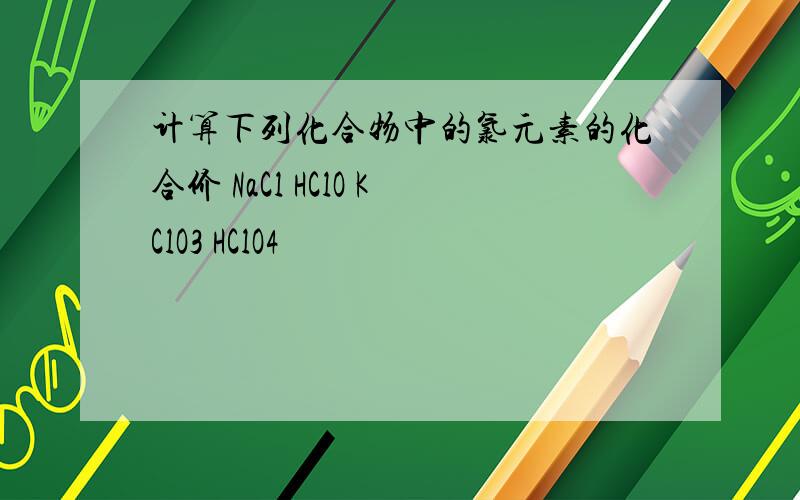 计算下列化合物中的氯元素的化合价 NaCl HClO KClO3 HClO4