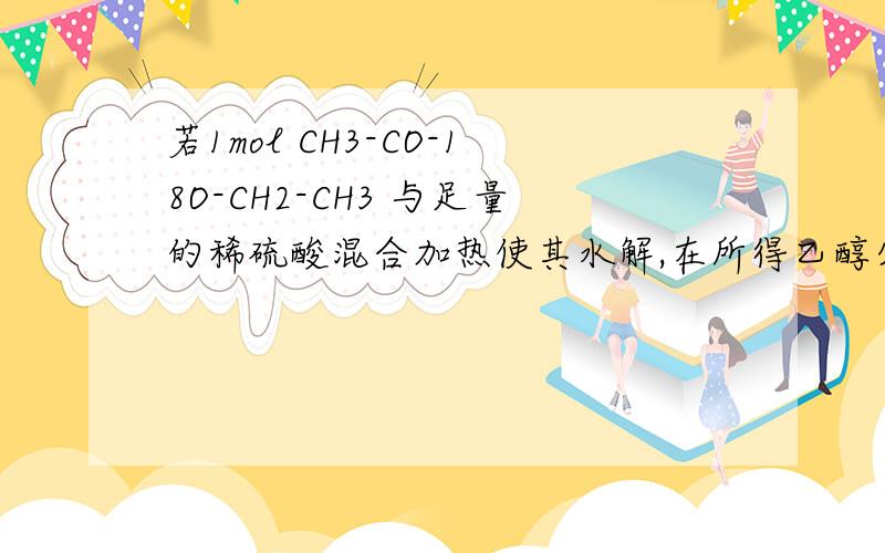 若1mol CH3-CO-18O-CH2-CH3 与足量的稀硫酸混合加热使其水解,在所得乙醇分子中的氧原子含有的中子为 [ ] A．8mol B．小于8mol C．10mol D．小于10