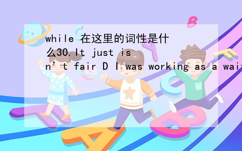 while 在这里的词性是什么30.It just isn’t fair D I was working as a waiter last month; my friends were lying on the beach..（09辽宁）A whenever B.though C.for D.while