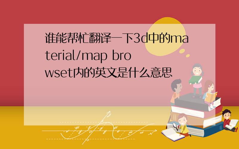 谁能帮忙翻译一下3d中的material/map browset内的英文是什么意思