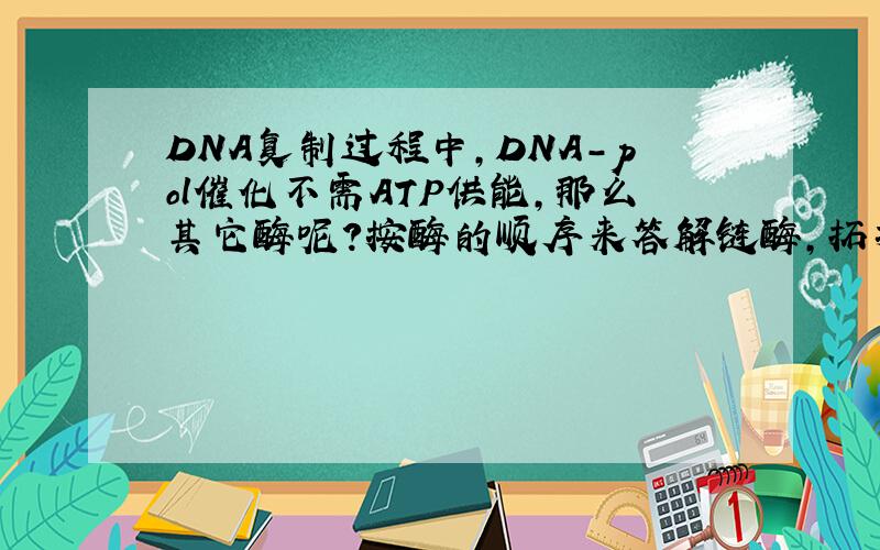 DNA复制过程中,DNA-pol催化不需ATP供能,那么其它酶呢?按酶的顺序来答解链酶,拓扑异构酶,引物酶,DNA-pol,连接酶还有,就是DNA-pol催化时为何不消耗ATP?回答最好详细点