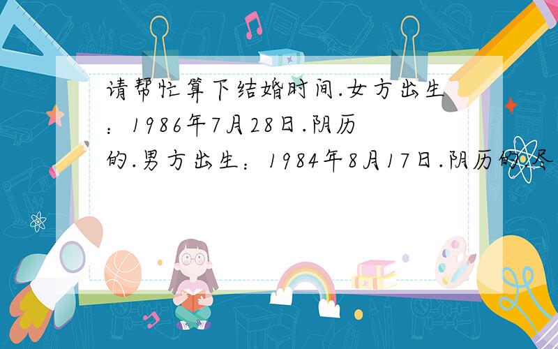 请帮忙算下结婚时间.女方出生：1986年7月28日.阴历的.男方出生：1984年8月17日.阴历的.尽量选择在2011年节假日期间.这样方便亲朋好友的参加.女方小小的要求,因为在北京,想穿婚纱.所以不想在