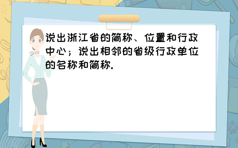 说出浙江省的简称、位置和行政中心；说出相邻的省级行政单位的名称和简称.