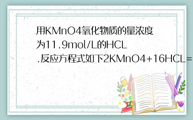 用KMnO4氧化物质的量浓度为11.9mol/L的HCL.反应方程式如下2KMnO4+16HCL=2KCL+2MnCl2+5Cl2上升符号+8H2o（1）15.8g KMnO4能使多少摩HCl发生上述反应?（2）有多少摩HCl被氧化?（3）产生的Cl2在标准状况下的体