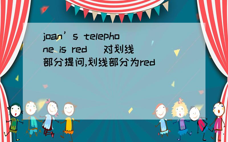 joan’s telephone is red （对划线部分提问,划线部分为red） （ ）（ ）（ ）joan’s telephone?