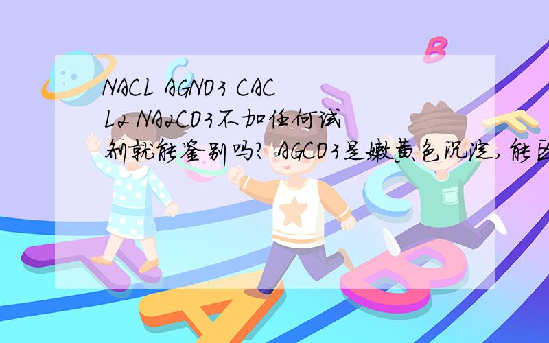 NACL AGNO3 CACL2 NA2CO3不加任何试剂就能鉴别吗? AGCO3是嫩黄色沉淀,能区别吧