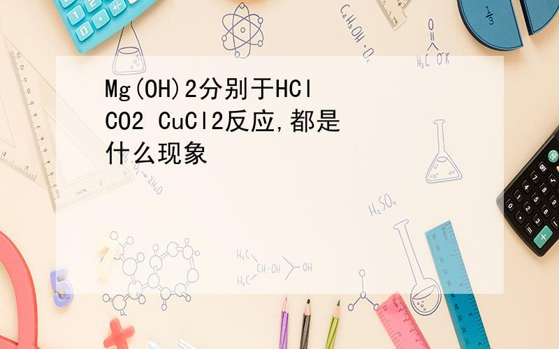 Mg(OH)2分别于HCl CO2 CuCl2反应,都是什么现象