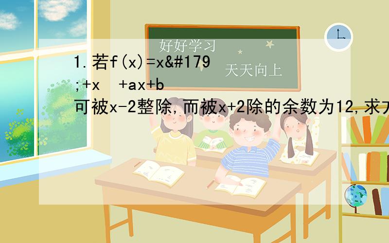 1.若f(x)=x³+x²+ax+b可被x-2整除,而被x+2除的余数为12,求方程式x³+x²+ax+b=0的根.2.已知f(x)=x³-2x²-x+2,求多项式g(x)=f(f(x))除以x-1所得的余式.