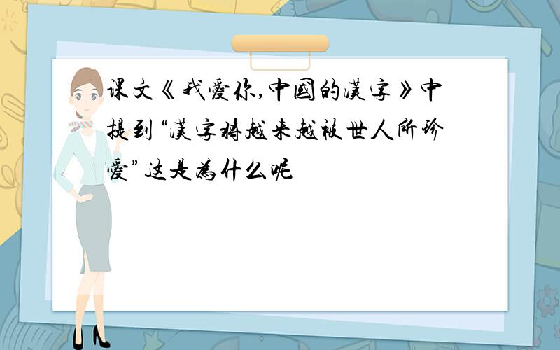 课文《我爱你,中国的汉字》中提到“汉字将越来越被世人所珍爱”这是为什么呢